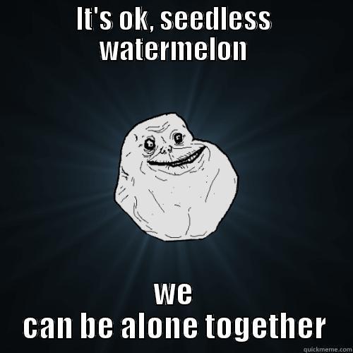 IT'S OK, SEEDLESS WATERMELON WE CAN BE ALONE TOGETHER Forever Alone