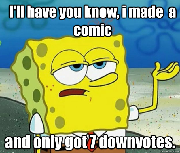 I'll have you know, i made  a comic and only got 7 downvotes. - I'll have you know, i made  a comic and only got 7 downvotes.  How tough am I