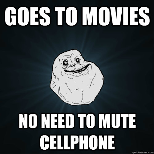 Goes to movies No need to mute cellphone  Forever Alone