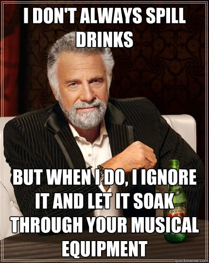 I don't always spill drinks but when I do, I ignore it and let it soak through your musical equipment - I don't always spill drinks but when I do, I ignore it and let it soak through your musical equipment  The Most Interesting Man In The World