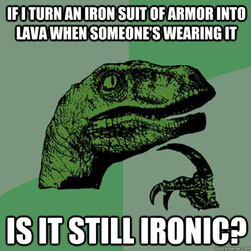 if I turn an iron suit of armor into lava when someone's wearing it is it still ironic?  Philosoraptor