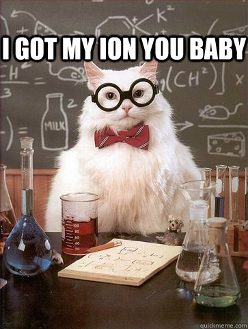 I got my ion you baby - I got my ion you baby  Chemistry Cat