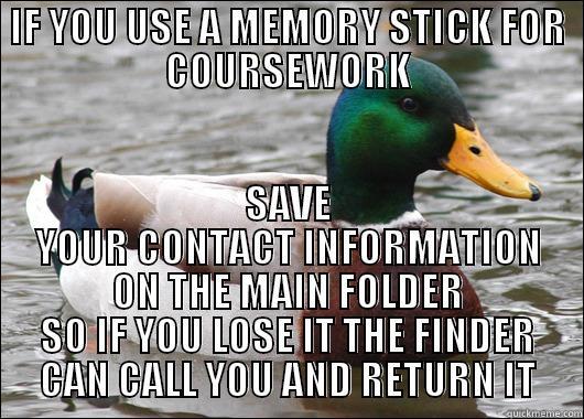 USB STICK ADVICE - IF YOU USE A MEMORY STICK FOR COURSEWORK SAVE YOUR CONTACT INFORMATION ON THE MAIN FOLDER SO IF YOU LOSE IT THE FINDER CAN CALL YOU AND RETURN IT Actual Advice Mallard