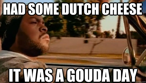 Had some Dutch cheese  IT WAS A Gouda DAY  It was a good day