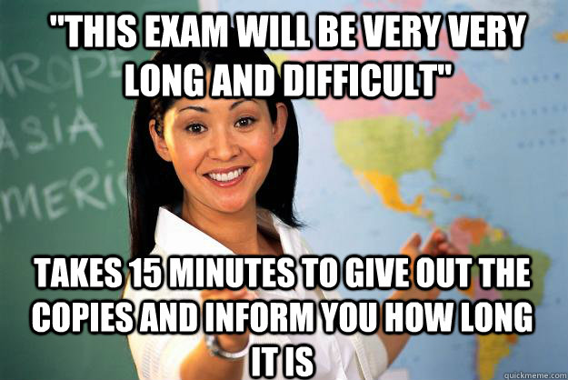 ''This exam will be very very long and difficult'' takes 15 minutes to give out the copies and inform you how long it is - ''This exam will be very very long and difficult'' takes 15 minutes to give out the copies and inform you how long it is  Unhelpful High School Teacher