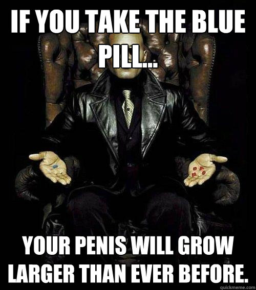 If you take the blue pill... Your penis will grow larger than ever before.  Morpheus