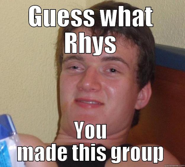 GUESS WHAT RHYS YOU MADE THIS GROUP 10 Guy