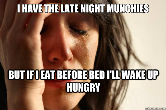 I have the late night munchies But if I eat before bed I'll wake up hungry  First World Problems