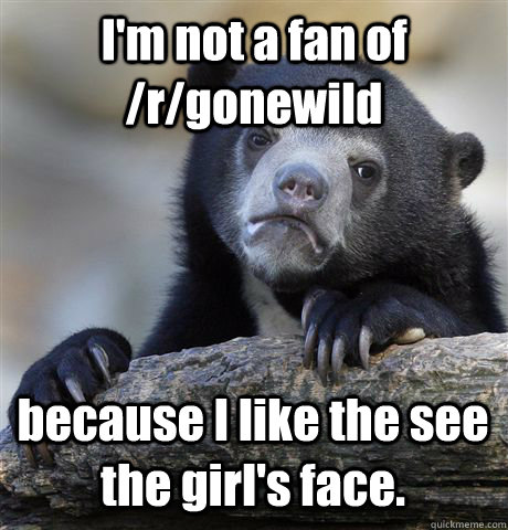 I'm not a fan of /r/gonewild because I like the see the girl's face.  Confession Bear