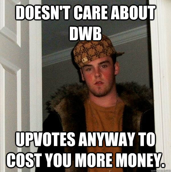 Doesn't care about DWB Upvotes anyway to cost you more money. - Doesn't care about DWB Upvotes anyway to cost you more money.  Scumbag Steve