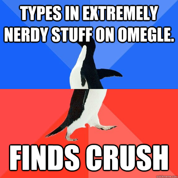 types in extremely nerdy stuff on omegle. finds crush  Socially Awkward Awesome Penguin