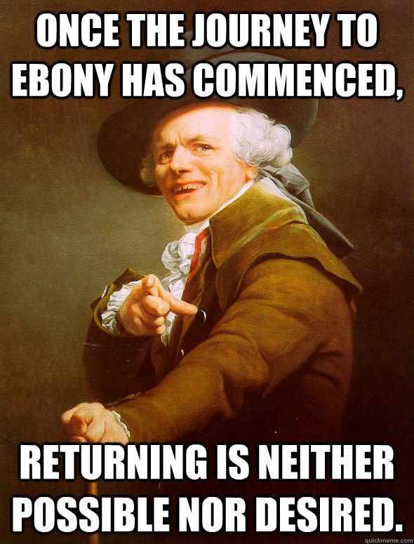 Once the journey to ebony has commenced, Returning is neither possible nor desired.  Joseph Ducreux