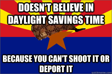 Doesn't believe in Daylight Savings Time Because you can't shoot it or deport it  Scumbag Arizona