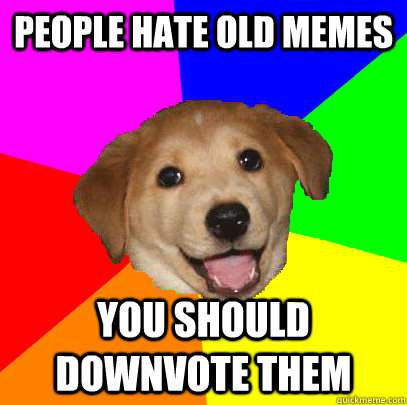 people hate old memes you should downvote them  Advice Dog