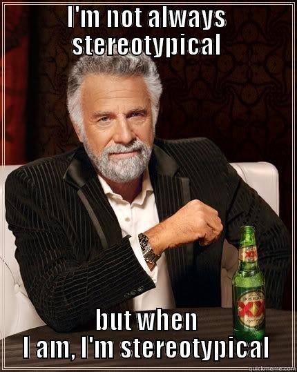 I'm stereotypical - I'M NOT ALWAYS STEREOTYPICAL BUT WHEN I AM, I'M STEREOTYPICAL The Most Interesting Man In The World