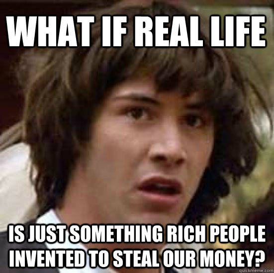 What if real life is just something rich people invented to steal our money?  conspiracy keanu