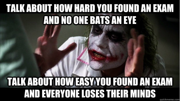 Talk about how hard you found an exam and no one bats an eye Talk about how easy you found an exam and everyone loses their minds  Joker Mind Loss