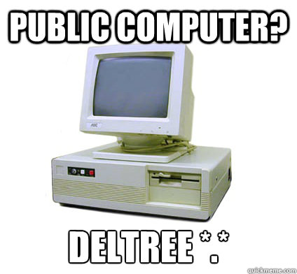 public computer? deltree *.*  Your First Computer