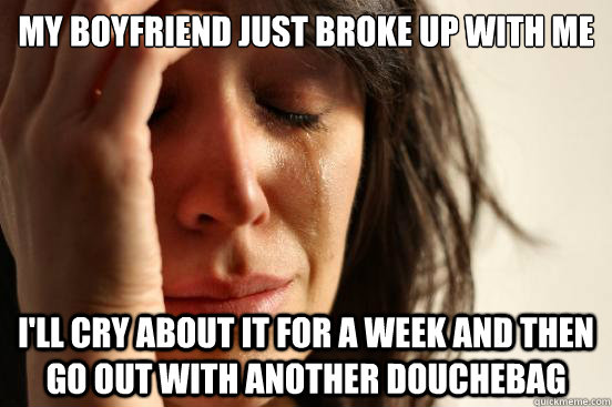 my boyfriend just broke up with me i'll cry about it for a week and then go out with another douchebag  - my boyfriend just broke up with me i'll cry about it for a week and then go out with another douchebag   First World Problems