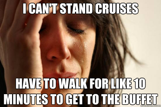 I can't stand cruises Have to walk for like 10 minutes to get to the buffet  First World Problems