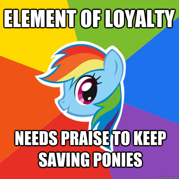 Element of Loyalty Needs praise to keep saving ponies  Rainbow Dash