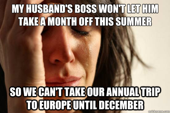 My husband's boss won't let him take a month off this summer so we can't take our annual trip to Europe until december - My husband's boss won't let him take a month off this summer so we can't take our annual trip to Europe until december  First World Problems