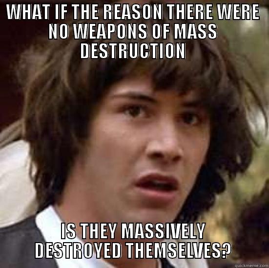 WHAT IF THE REASON THERE WERE NO WEAPONS OF MASS DESTRUCTION IS THEY MASSIVELY DESTROYED THEMSELVES? conspiracy keanu