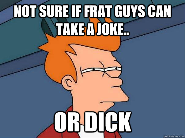 not sure if frat guys can take a joke.. or dick  Futurama Fry