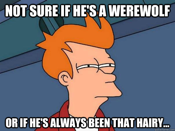 Not sure if he's a werewolf or if he's always been that hairy...  Futurama Fry