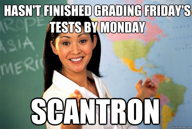 Hasn't finished grading Friday's tests by monday Scantron  Unhelpful High School Teacher