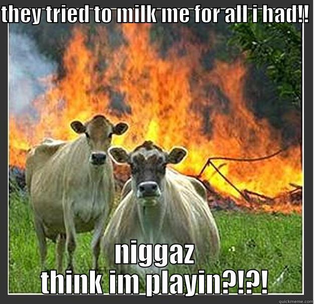 THEY TRIED TO MILK ME FOR ALL I HAD!! NIGGAZ THINK IM PLAYIN?!?! Evil cows