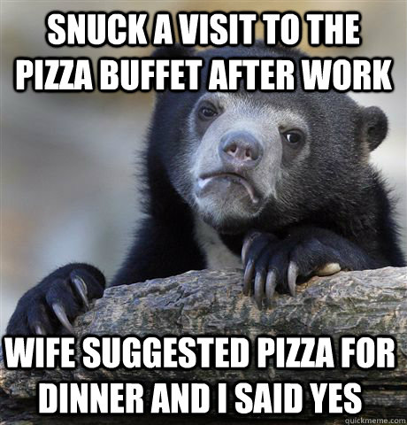 Snuck a visit to the pizza buffet after work Wife suggested pizza for dinner and I said yes  Confession Bear