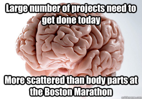 Large number of projects need to get done today More scattered than body parts at the Boston Marathon  Scumbag Brain