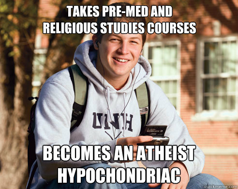 takes pre-med and
religious studies courses becomes an atheist hypochondriac  College Freshman