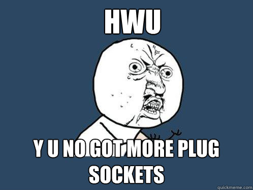 HWU Y U NO GOT MORE PLUG SOCKETS  Y U No