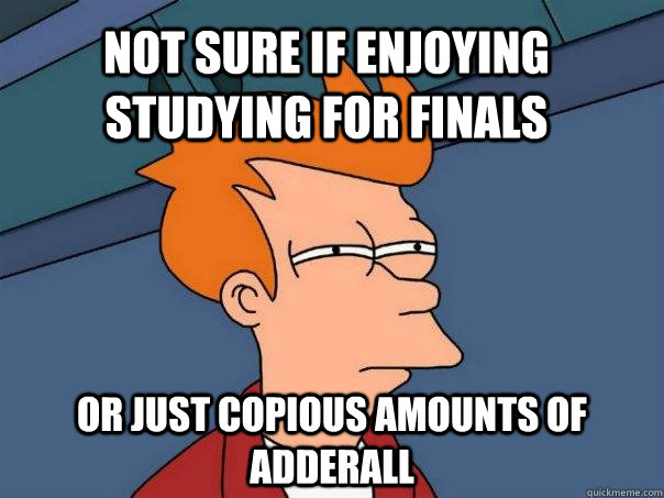 Not sure if enjoying studying for finals or just copious amounts of adderall - Not sure if enjoying studying for finals or just copious amounts of adderall  Futurama Fry