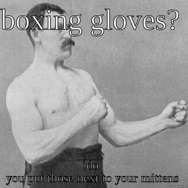 BOXING GLOVES?  DO YOU PUT THOSE NEXT TO YOUR MITTENS overly manly man