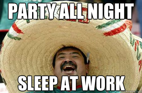 party all night sleep at work  Merry mexican