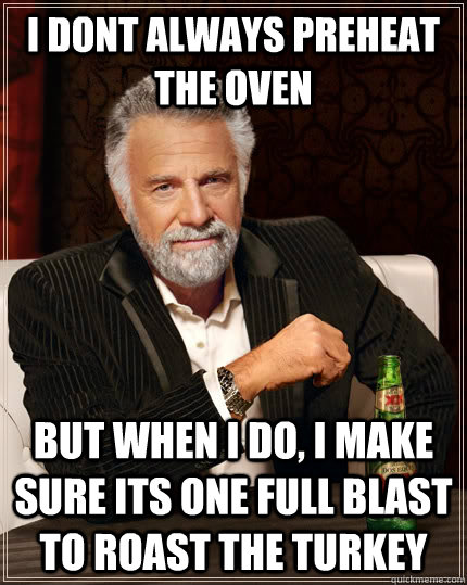 I dont always preheat the oven but when i do, i make sure its one full blast to roast the turkey - I dont always preheat the oven but when i do, i make sure its one full blast to roast the turkey  The Most Interesting Man In The World