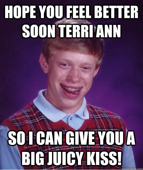 Hope you feel better soon Terri Ann So I can give you a big juicy kiss!  Bad Luck Brian