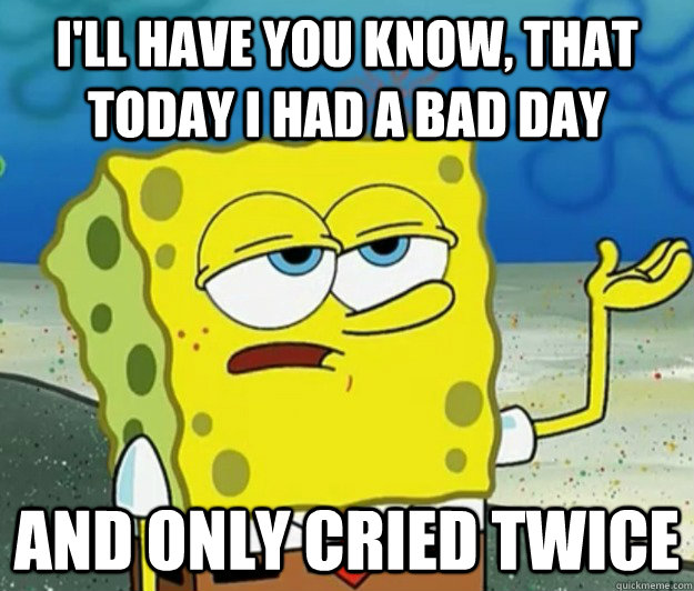 I'll have you know, that today I had a bad day and only cried twice - I'll have you know, that today I had a bad day and only cried twice  Tough Spongebob