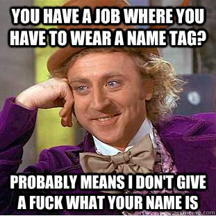 you have a job where you have to wear a name tag? probably means i don't give a fuck what your name is  Creepy Wonka