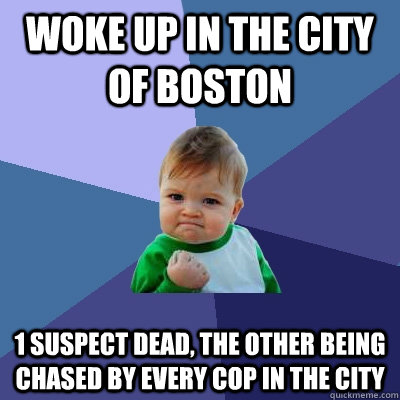 Woke up in the city of Boston 1 suspect dead, the other being chased by every cop in the city  Success Kid