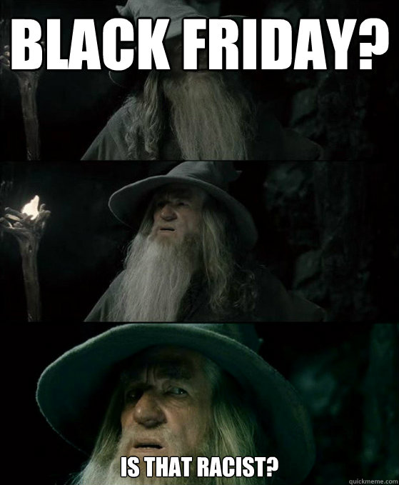 Black Friday? Is that racist?   Confused Gandalf