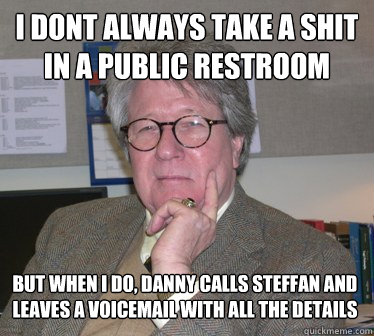 i dont always take a shit in a public restroom but when i do, danny calls steffan and leaves a voicemail with all the details  Humanities Professor