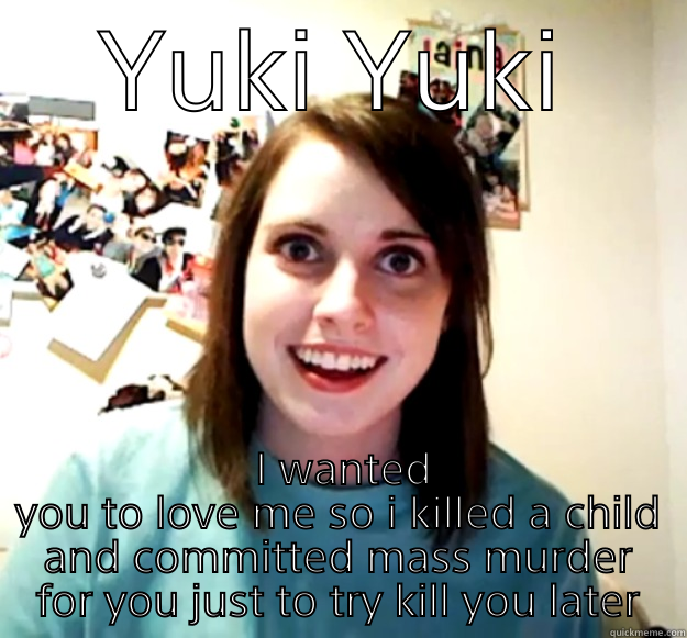 YUKI YUKI  I WANTED YOU TO LOVE ME SO I KILLED A CHILD AND COMMITTED MASS MURDER FOR YOU JUST TO TRY KILL YOU LATER Overly Attached Girlfriend