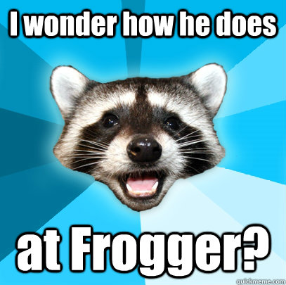 I wonder how he does at Frogger?   Lame Pun Coon