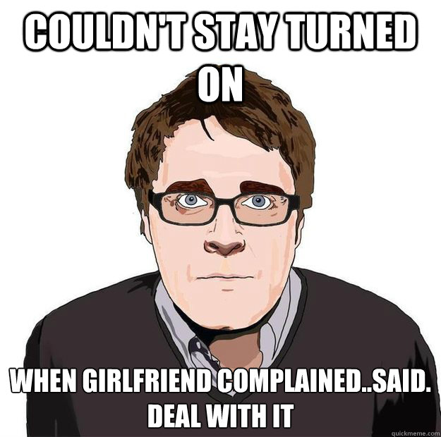 Couldn't stay turned on When girlfriend complained..said.
DEAL WITH IT - Couldn't stay turned on When girlfriend complained..said.
DEAL WITH IT  Always Online Adam Orth