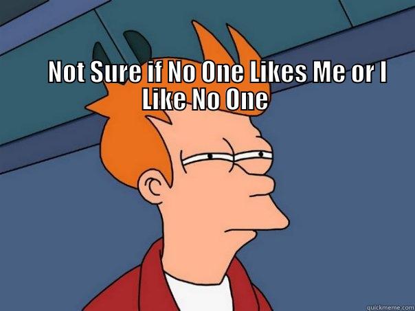                                                                                                                                                                                NOT SURE IF NO ONE LIKES ME OR I LIKE NO ONE  Futurama Fry