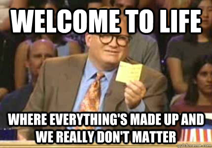 Welcome to life Where everything's made up and we really don't matter  Whose Line